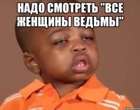 надо смотреть "все женщины ведьмы" 