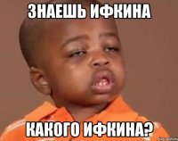 знаешь ифкина какого ифкина?