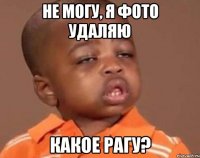 не могу, я фото удаляю какое рагу?