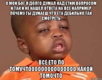 о мой бог я долго думал над етим вопросом и так и не нашел ответа на все например почему ты думаеш что ета дебильно так смотреть все ето по томучтооооооооооооооо какой томочто