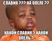 славик ??? на опеле ?? какой славик ? какой опель ?