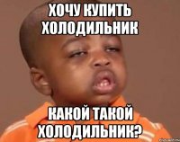 хочу купить холодильник какой такой холодильник?