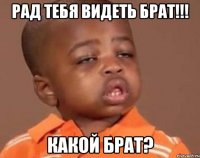 рад тебя видеть брат!!! какой брат?