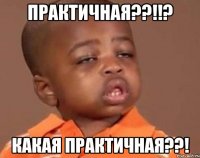 практичная??!!? какая практичная??!