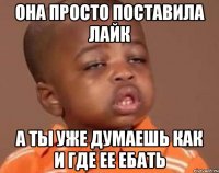 она просто поставила лайк а ты уже думаешь как и где ее ебать