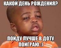 какой день рождения? пойду лучше в доту поиграю :)