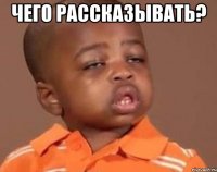 чего рассказывать? 