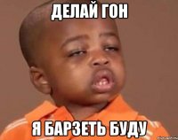 делай гон я барзеть буду
