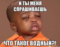 и ты меня спрашиваешь что такое водный?!