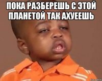пока разберешь с этой планетой так ахуеешь 
