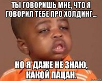 ты говоришь мне, что я говорил тебе про холдинг... но я даже не знаю, какой пацан.