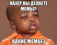 нахер вы делаете мемы? какие мемы?