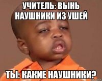 учитель: вынь наушники из ушей ты: какие наушники?