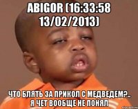 abigor (16:33:58 13/02/2013) что блять за прикол с медведем?.. я чет вообще не понял