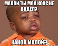 малой ты мой кокс не видел? какой малой?