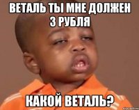 веталь ты мне должен 3 рубля какой веталь?