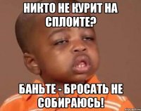 никто не курит на сплоите? баньте - бросать не собираюсь!