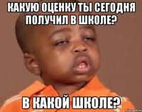 какую оценку ты сегодня получил в школе? в какой школе?