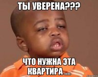 ты уверена??? что нужна эта квартира ....