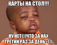 карты на стол!!! ну нет)))что за нах третий раз за день=(((