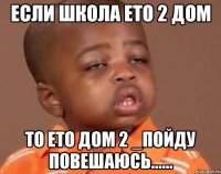 если школа ето 2 дом то ето дом 2 _пойду повешаюсь......