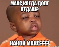 макс,когда долг отдаш? какой макс???