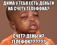 дима у тебя есть деньги на счету телефона? счет? деньги? телефон???