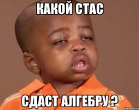 какой стас сдаст алгебру ?