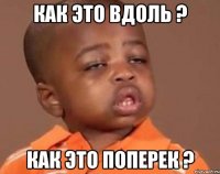 как это вдоль ? как это поперек ?