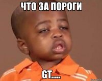 что за пороги gt.....