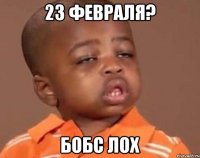 23 февраля? бобс лох