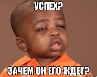 успех? зачем он его ждет?