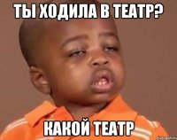 ты ходила в театр? какой театр