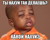 ты нахуй так делаешь? какой нахуй?