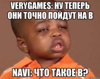 verygames: ну теперь они точно пойдут на b navi: что такое b?