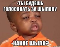 -ты будешь голосовать за шылову -какое шыло?