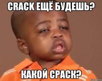 crack ещё будешь? какой сраск?