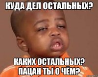 куда дел остальных? каких остальных? пацан ты о чём?