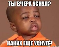 ты вчера уснул? каких еще уснул?