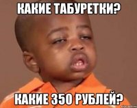 какие табуретки? какие 350 рублей?