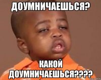 доумничаешься? какой доумничаешься???