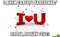 с днем святого валентина:* олька, любви тебе:)