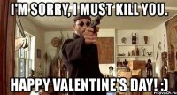 i'm sorry, i must kill you. happy valentine's day! :)