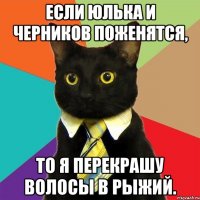 если юлька и черников поженятся, то я перекрашу волосы в рыжий.