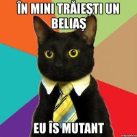 în mini trăieşti un beliaş eu îs mutant