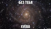 без тебя хуёва