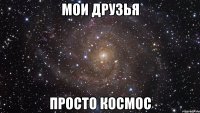 мои друзья просто космос