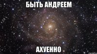 быть андреем ахуенно