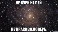 не кури,не пей, не красиво,поверь.