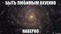 быть любимым охуенно наверно